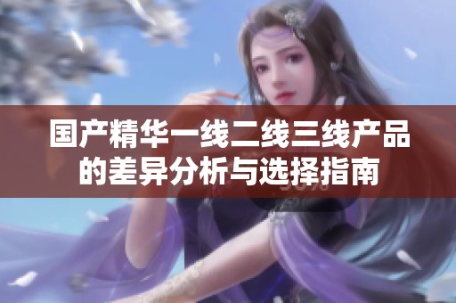 国产精华一线二线三线产品的差异分析与选择指南
