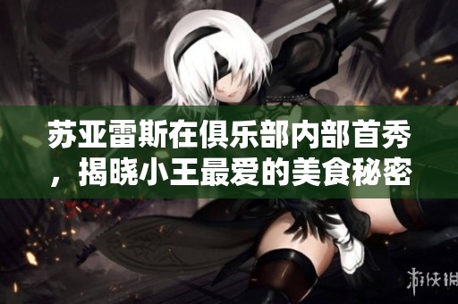 苏亚雷斯在俱乐部内部首秀，揭晓小王最爱的美食秘密