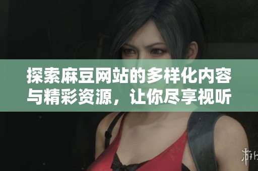 探索麻豆网站的多样化内容与精彩资源，让你尽享视听盛宴