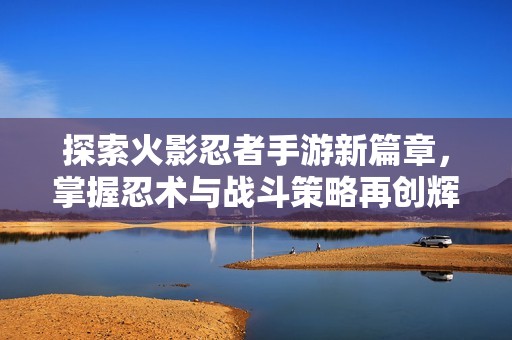 探索火影忍者手游新篇章，掌握忍术与战斗策略再创辉煌