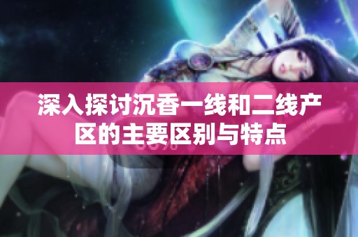 深入探讨沉香一线和二线产区的主要区别与特点