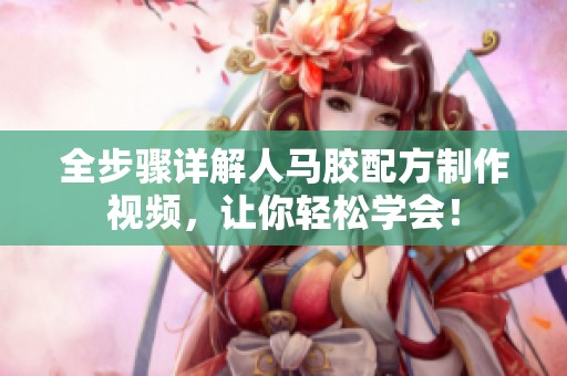 全步骤详解人马胶配方制作视频，让你轻松学会！