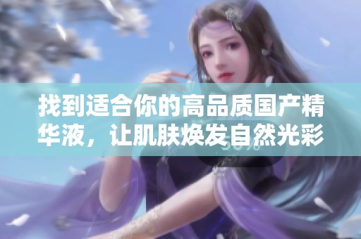 找到适合你的高品质国产精华液，让肌肤焕发自然光彩