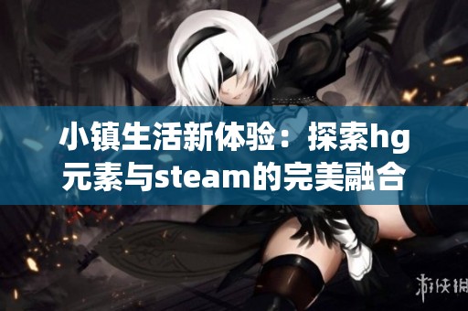 小镇生活新体验：探索hg元素与steam的完美融合