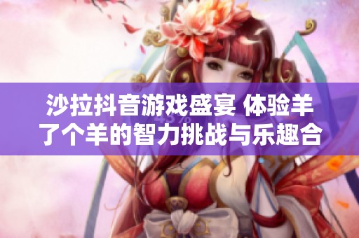 沙拉抖音游戏盛宴 体验羊了个羊的智力挑战与乐趣合集