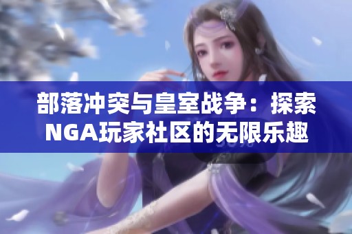 部落冲突与皇室战争：探索NGA玩家社区的无限乐趣与策略