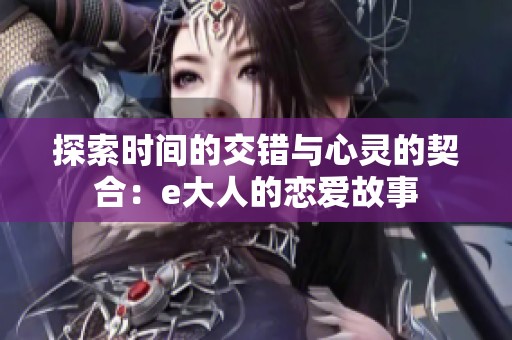 探索时间的交错与心灵的契合：e大人的恋爱故事