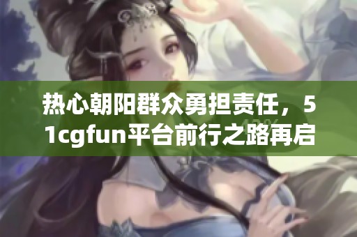热心朝阳群众勇担责任，51cgfun平台前行之路再启航