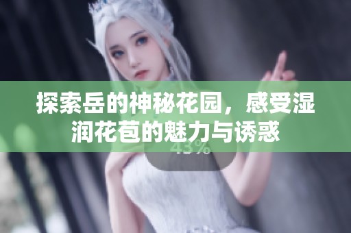 探索岳的神秘花园，感受湿润花苞的魅力与诱惑