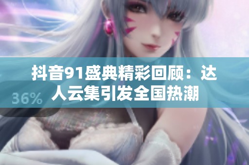抖音91盛典精彩回顾：达人云集引发全国热潮