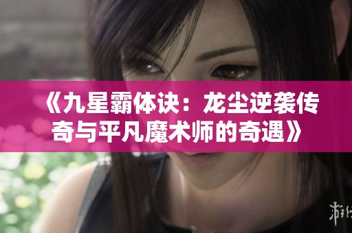 《九星霸体诀：龙尘逆袭传奇与平凡魔术师的奇遇》