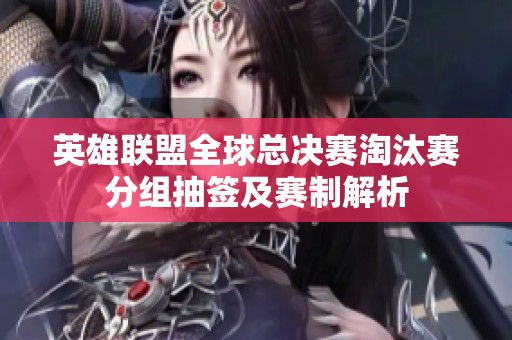 英雄联盟全球总决赛淘汰赛分组抽签及赛制解析