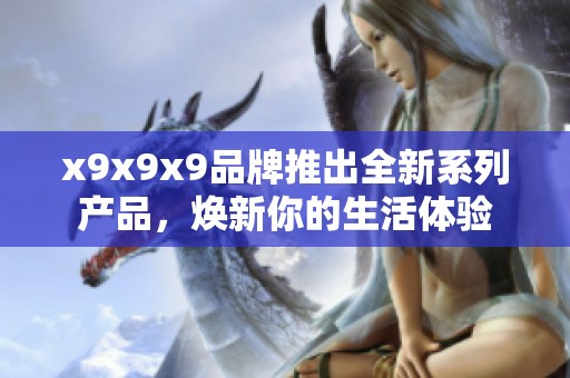 x9x9x9品牌推出全新系列产品，焕新你的生活体验