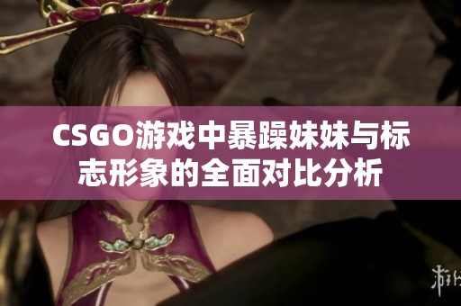 CSGO游戏中暴躁妹妹与标志形象的全面对比分析