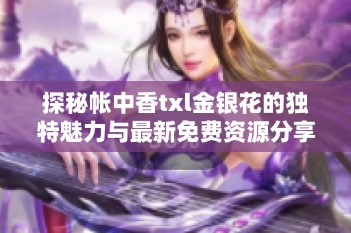 探秘帐中香txl金银花的独特魅力与最新免费资源分享