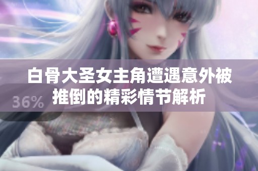 白骨大圣女主角遭遇意外被推倒的精彩情节解析