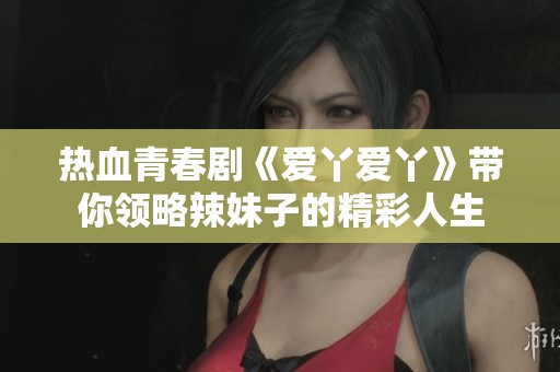 热血青春剧《爱丫爱丫》带你领略辣妹子的精彩人生