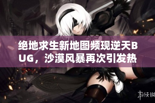 绝地求生新地图频现逆天BUG，沙漠风暴再次引发热议