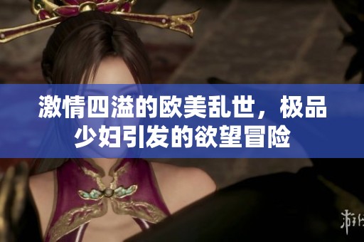 激情四溢的欧美乱世，极品少妇引发的欲望冒险