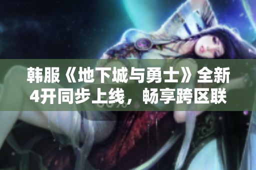 韩服《地下城与勇士》全新4开同步上线，畅享跨区联机新体验