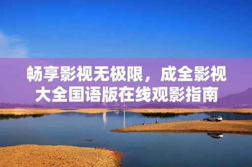畅享影视无极限，成全影视大全国语版在线观影指南