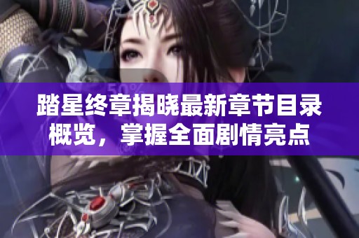 踏星终章揭晓最新章节目录概览，掌握全面剧情亮点