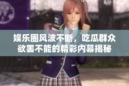 娱乐圈风波不断，吃瓜群众欲罢不能的精彩内幕揭秘