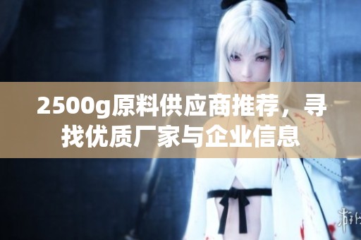2500g原料供应商推荐，寻找优质厂家与企业信息