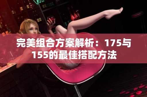 完美组合方案解析：175与155的最佳搭配方法