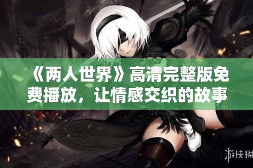 《两人世界》高清完整版免费播放，让情感交织的故事感动你