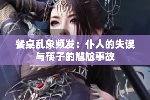 餐桌乱象频发：仆人的失误与筷子的尴尬事故