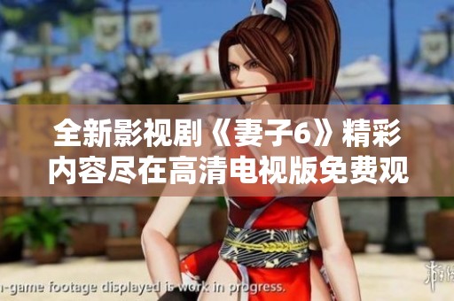 全新影视剧《妻子6》精彩内容尽在高清电视版免费观看！