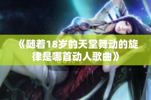 《随着18岁的天堂舞动的旋律是哪首动人歌曲》