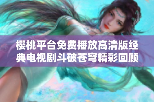 樱桃平台免费播放高清版经典电视剧斗破苍穹精彩回顾