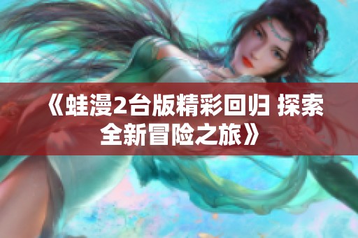 《蛙漫2台版精彩回归 探索全新冒险之旅》