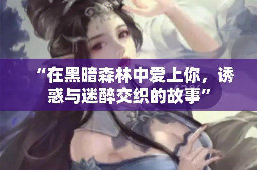 “在黑暗森林中爱上你，诱惑与迷醉交织的故事”