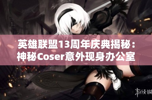 英雄联盟13周年庆典揭秘：神秘Coser意外现身办公室背后的故事