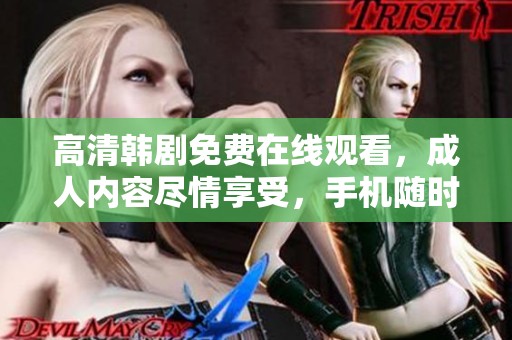 高清韩剧免费在线观看，成人内容尽情享受，手机随时观看