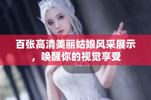 百张高清美丽姑娘风采展示，唤醒你的视觉享受