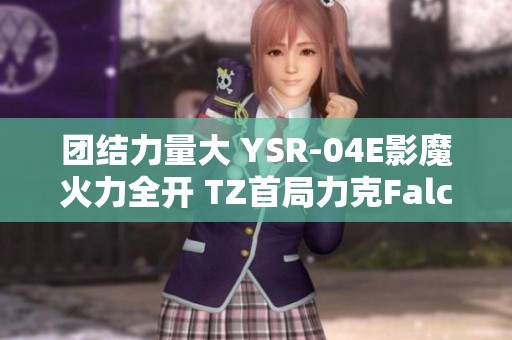 团结力量大 YSR-04E影魔火力全开 TZ首局力克Falco
