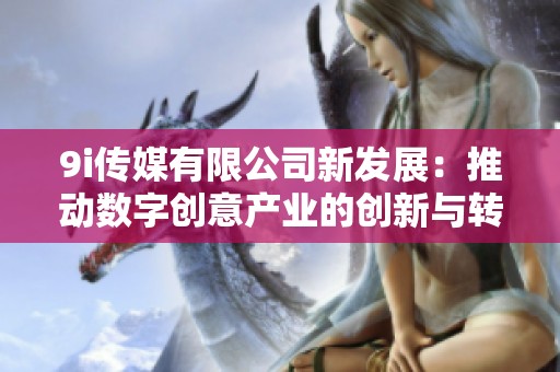 9i传媒有限公司新发展：推动数字创意产业的创新与转型