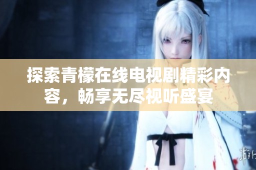 探索青檬在线电视剧精彩内容，畅享无尽视听盛宴