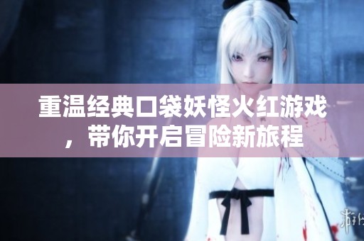 重温经典口袋妖怪火红游戏，带你开启冒险新旅程