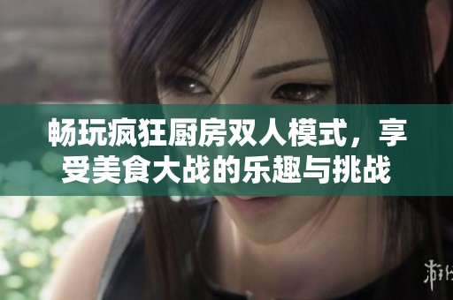 畅玩疯狂厨房双人模式，享受美食大战的乐趣与挑战