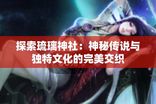 探索琉璃神社：神秘传说与独特文化的完美交织