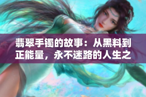 翡翠手镯的故事：从黑料到正能量，永不迷路的人生之路