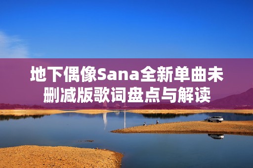 地下偶像Sana全新单曲未删减版歌词盘点与解读