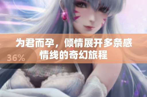 为君而孕，倾情展开多条感情线的奇幻旅程