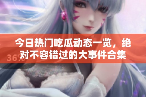 今日热门吃瓜动态一览，绝对不容错过的大事件合集