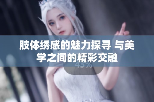 肢体绣感的魅力探寻 与美学之间的精彩交融